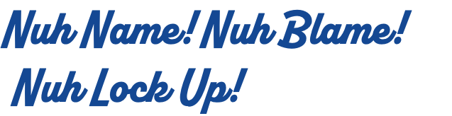 Nuh Name! Nuh Blame!   Nuh Lock Up!