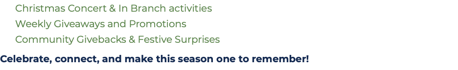 &nbsp;Christmas Concert & In Branch activities  Weekly Giveaways and Promotions  Community Givebacks & Festive Surprises Celebrate, connect, and make this season one to remember!