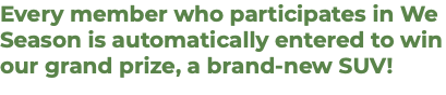 Every member who participates in We Season is automatically entered to win our grand prize, a brand-new SUV!