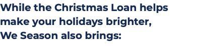 While the Christmas Loan helps make your holidays brighter,  We Season also brings:
