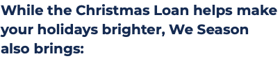 While the Christmas Loan helps make your holidays brighter, We Season also brings:
